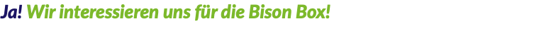 Ja! Wir interessieren uns für die Bison Box!